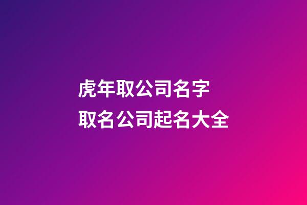 虎年取公司名字 取名公司起名大全-第1張-公司起名-玄機(jī)派